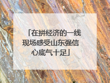 在拼经济的一线现场感受山东强信心底气十足