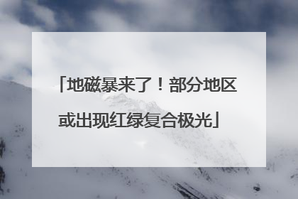 地磁暴来了！部分地区或出现红绿复合极光