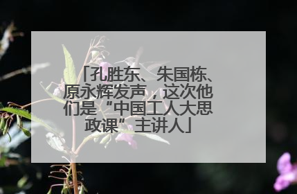 孔胜东、朱国栋、原永辉发声，这次他们是“中国工人大思政课”主讲人
