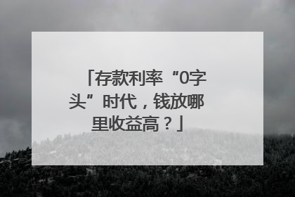 存款利率“0字头”时代，钱放哪里收益高？
