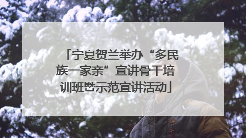 宁夏贺兰举办“多民族一家亲”宣讲骨干培训班暨示范宣讲活动