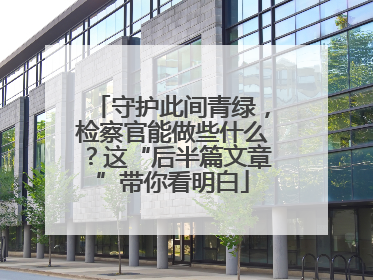 守护此间青绿，检察官能做些什么？这“后半篇文章”带你看明白