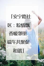 安宁路社区：粽情飘香暖邻里 端午共聚促和谐