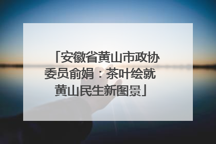 安徽省黄山市政协委员俞娟：茶叶绘就黄山民生新图景