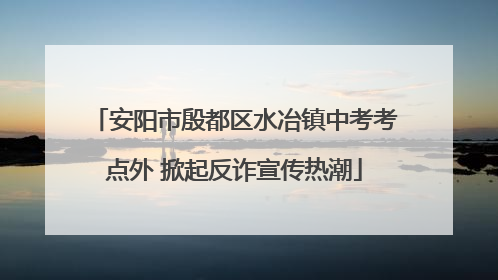 安阳市殷都区水冶镇中考考点外 掀起反诈宣传热潮