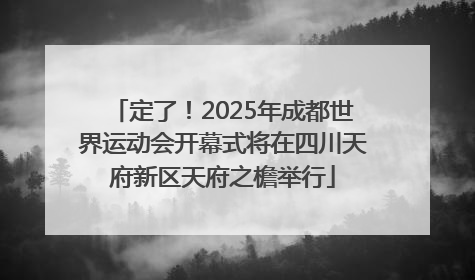 定了！2025年成都世界运动会开幕式将在四川天府新区天府之檐举行