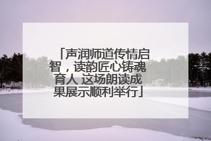 声润师道传情启智，读韵匠心铸魂育人 这场朗读成果展示顺利举行