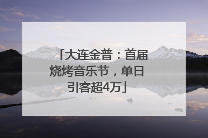 大连金普：首届烧烤音乐节，单日引客超4万