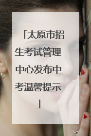 太原市招生考试管理中心发布中考温馨提示