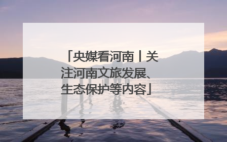央媒看河南丨关注河南文旅发展、生态保护等内容