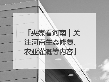 央媒看河南｜关注河南生态修复、农业灌溉等内容