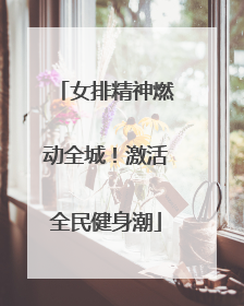 女排精神燃动全城！激活全民健身潮