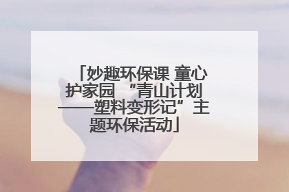 妙趣环保课 童心护家园 “青山计划——塑料变形记”主题环保活动