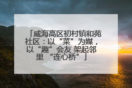 威海高区初村镇和苑社区：以“菜”为媒，以“趣”会友 架起邻里 “连心桥”
