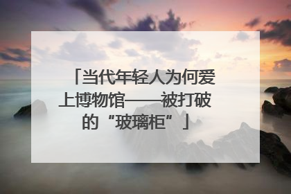 当代年轻人为何爱上博物馆——被打破的“玻璃柜”