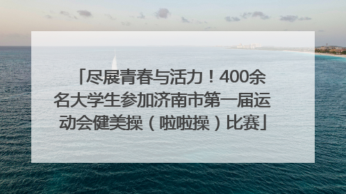 尽展青春与活力！400余名大学生参加济南市第一届运动会健美操（啦啦操）比赛