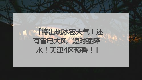 将出现冰雹天气！还有雷电大风+短时强降水！天津4区预警！
