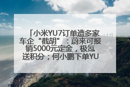小米YU7订单遭多家车企“截胡”：蔚来可报销5000元定金，极氪送积分；何小鹏下单YU7，喊话雷军早点交付