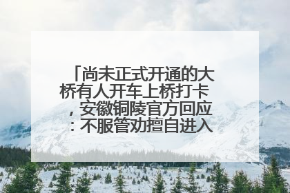 尚未正式开通的大桥有人开车上桥打卡，安徽铜陵官方回应：不服管劝擅自进入，已采取措施
