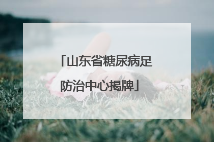 山东省糖尿病足防治中心揭牌