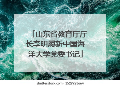 山东省教育厅厅长李明履新中国海洋大学党委书记