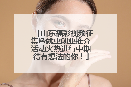 山东福彩视频征集暨就业创业推介活动火热进行中期待有想法的你！