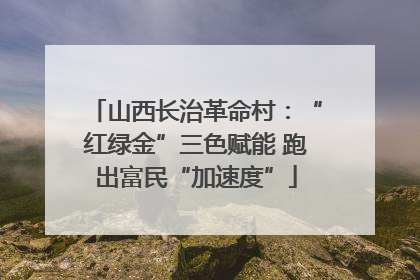 山西长治革命村：“红绿金”三色赋能 跑出富民“加速度”