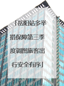 岳阳站多举措保障第三季度调图旅客出行安全有序
