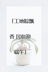 工地粽飘香 民俗迎端午