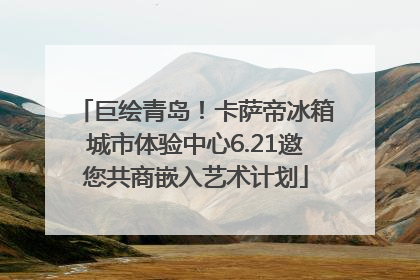 巨绘青岛！卡萨帝冰箱城市体验中心6.21邀您共商嵌入艺术计划