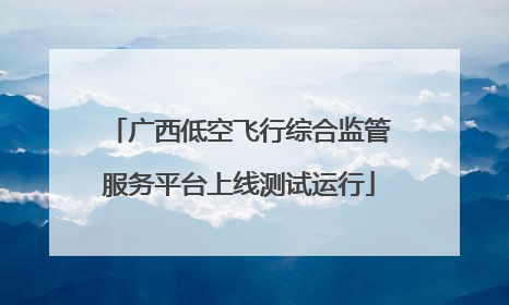 广西低空飞行综合监管服务平台上线测试运行