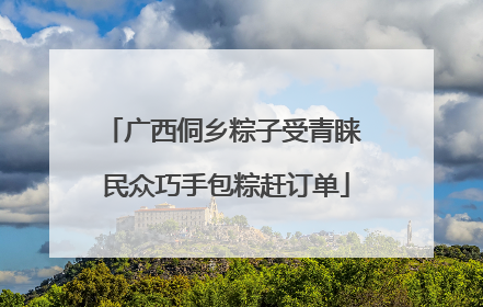 广西侗乡粽子受青睐 民众巧手包粽赶订单