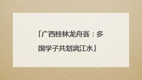 广西桂林龙舟赛：多国学子共划漓江水