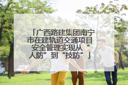 广西路建集团南宁市在建轨道交通项目 安全管理实现从“人防”到“技防”