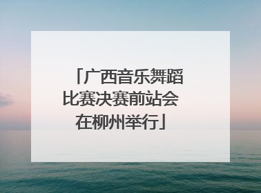 广西音乐舞蹈比赛决赛前站会在柳州举行