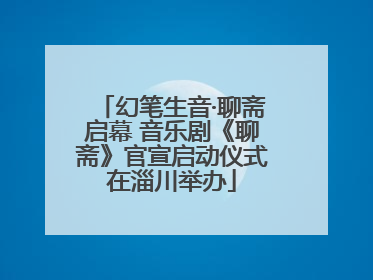 幻笔生音·聊斋启幕 音乐剧《聊斋》官宣启动仪式在淄川举办