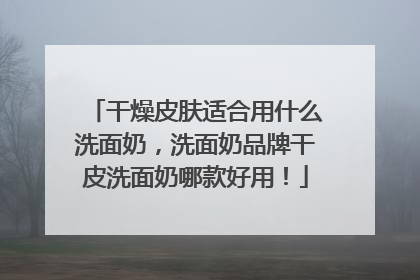 干燥皮肤适合用什么洗面奶，洗面奶品牌干皮洗面奶哪款好用！