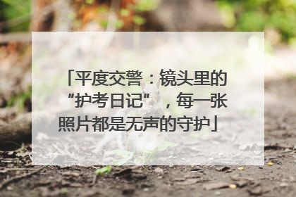 平度交警：镜头里的“护考日记”，每一张照片都是无声的守护
