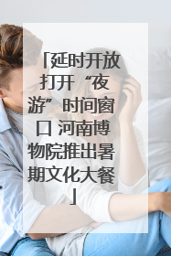 延时开放 打开“夜游”时间窗口 河南博物院推出暑期文化大餐