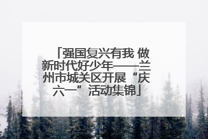 强国复兴有我 做新时代好少年——兰州市城关区开展“庆六一”活动集锦