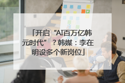 开启“AI百万亿韩元时代”?韩媒:李在明设多个新岗位