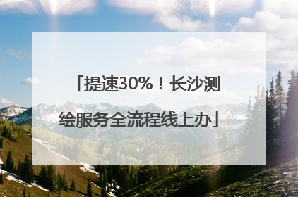 提速30%！长沙测绘服务全流程线上办