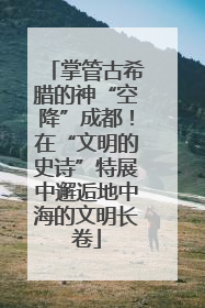 掌管古希腊的神“空降”成都！在“文明的史诗”特展中邂逅地中海的文明长卷
