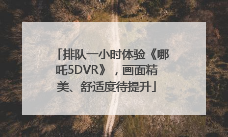 排队一小时体验《哪吒5DVR》，画面精美、舒适度待提升