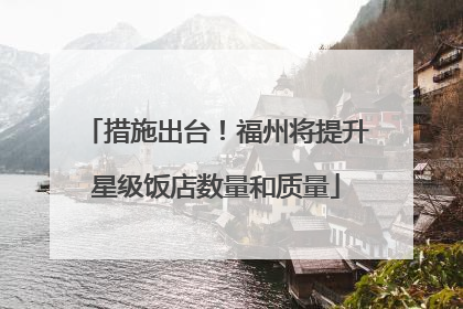 措施出台！福州将提升星级饭店数量和质量