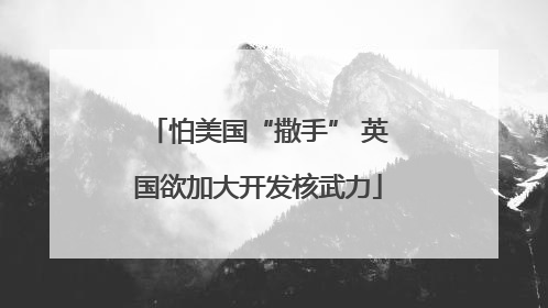 怕美国“撒手” 英国欲加大开发核武力