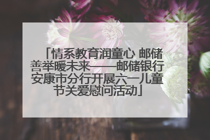 情系教育润童心 邮储善举暖未来——邮储银行安康市分行开展六一儿童节关爱慰问活动