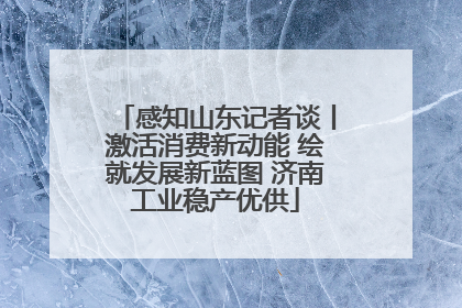感知山东记者谈丨激活消费新动能 绘就发展新蓝图 济南工业稳产优供
