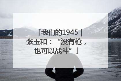我们的1945｜张玉和：“没有枪，也可以战斗”