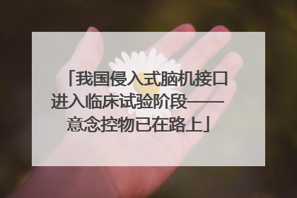 我国侵入式脑机接口进入临床试验阶段——意念控物已在路上